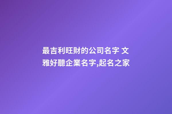 最吉利旺財的公司名字 文雅好聽企業名字,起名之家-第1張-公司起名-玄機派